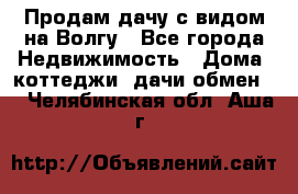 Продам дачу с видом на Волгу - Все города Недвижимость » Дома, коттеджи, дачи обмен   . Челябинская обл.,Аша г.